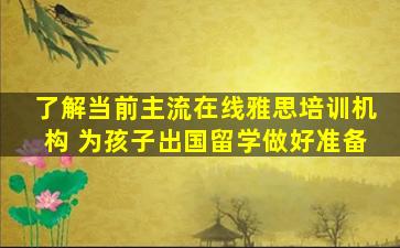 了解当前主流在线雅思培训机构 为孩子出国留学做好准备